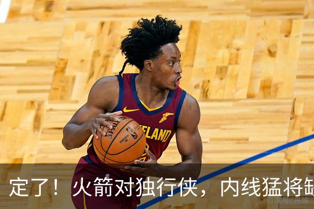 定了！火箭对独行侠，内线猛将缺阵！卡佩拉变第2中锋，边缘替补迎良机