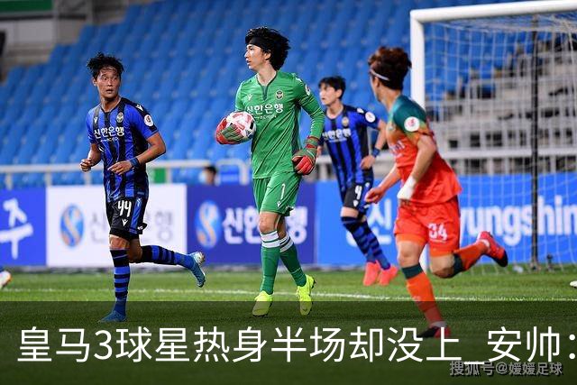 皇马3球星热身半场却没上 安帅：很抱歉我不想换人